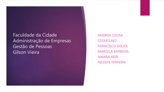 Faculdade da Cidade
Administração de Empresas
Gestão de Pessoas
Gilson Vieira
ANDREA SOUSA
CÉSAR CAIO
FRANCISCO SOUZA
MARCELA BARBOSA
NAIARA NERI
NILDETE FERREIRA
 