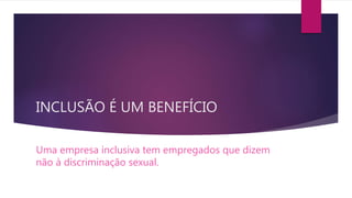 INCLUSÃO É UM BENEFÍCIO
Uma empresa inclusiva tem empregados que dizem
não à discriminação sexual.
 