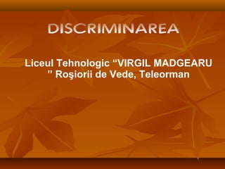 DISCRIMINAREA
Liceul Tehnologic “VIRGIL MADGEARU
” Roşiorii de Vede, Teleorman
 