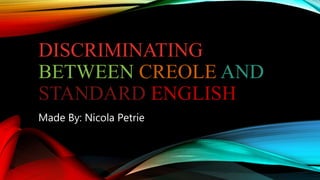 DISCRIMINATING
BETWEEN CREOLE AND
STANDARD ENGLISH
Made By: Nicola Petrie
 