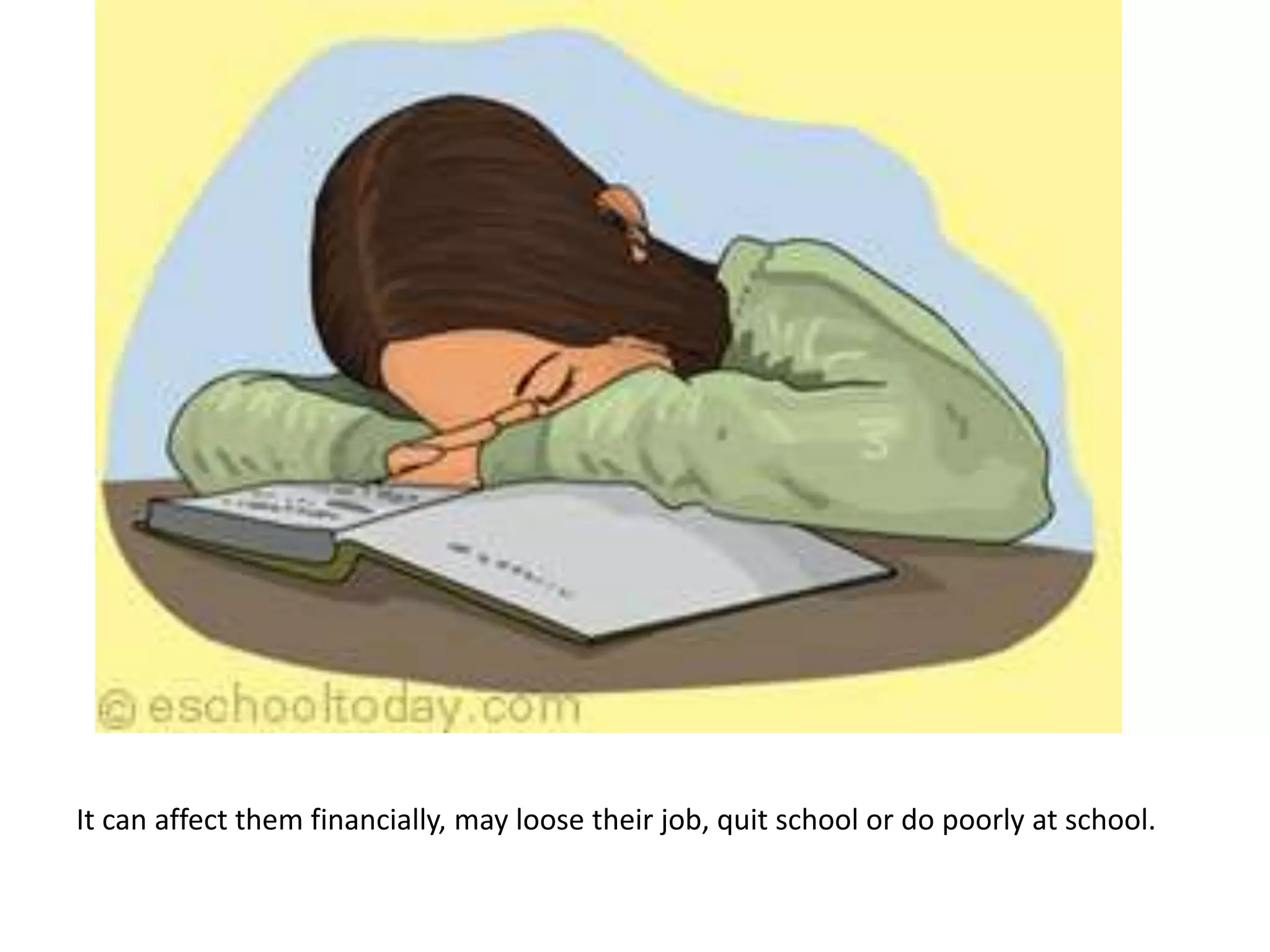 It can affect them financially, may loose their job, quit school or do poorly at school.
 