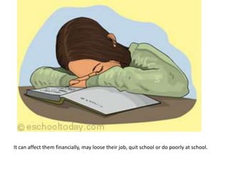 It can affect them financially, may loose their job, quit school or do poorly at school.
 