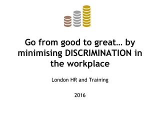 Go from good to great… by
minimising DISCRIMINATION in
the workplace
London HR and Training
2016
 