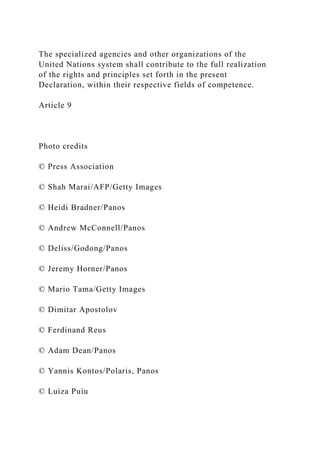 The specialized agencies and other organizations of the
United Nations system shall contribute to the full realization
of the rights and principles set forth in the present
Declaration, within their respective fields of competence.
Article 9
Photo credits
© Press Association
© Shah Marai/AFP/Getty Images
© Heidi Bradner/Panos
© Andrew McConnell/Panos
© Deliss/Godong/Panos
© Jeremy Horner/Panos
© Mario Tama/Getty Images
© Dimitar Apostolov
© Ferdinand Reus
© Adam Dean/Panos
© Yannis Kontos/Polaris, Panos
© Luiza Puiu
 