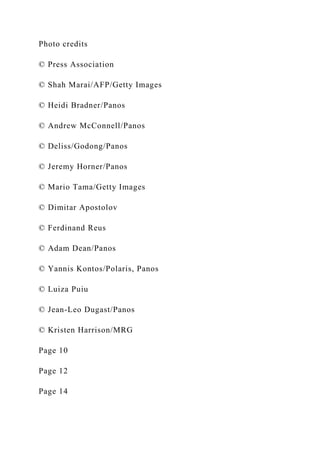 Photo credits
© Press Association
© Shah Marai/AFP/Getty Images
© Heidi Bradner/Panos
© Andrew McConnell/Panos
© Deliss/Godong/Panos
© Jeremy Horner/Panos
© Mario Tama/Getty Images
© Dimitar Apostolov
© Ferdinand Reus
© Adam Dean/Panos
© Yannis Kontos/Polaris, Panos
© Luiza Puiu
© Jean-Leo Dugast/Panos
© Kristen Harrison/MRG
Page 10
Page 12
Page 14
 