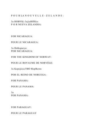 P O U R LA N O U V E L L E - Z E L A N D E :
3a HOBVK) 3ejiaHffHio:
P O R NUEVA ZELANDIA:
FOR NICARAGUA:
POUR LE NICARAGUA:
3a HnKaparya:
POR NICARAGUA:
FOR THE KINGDOM OF NORWAY:
POUR LE ROYAUME DE NORVÈGE:
3a KopojiescTBO HopBerm:
POR EL REINO DE NORUEGA:
FOR PANAMA:
POUR LE PANAMA:
3a
POR PANAMA:
FOR PARAGUAY:
POUR LE PARAGUAY
 