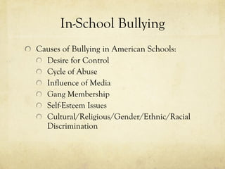 In-School Bullying Causes of Bullying in American Schools: Desire for Control Cycle of Abuse Influence of Media Gang Membership Self-Esteem Issues Cultural/Religious/Gender/Ethnic/Racial Discrimination 