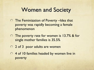 Women and Society  The Feminization of Poverty –Idea that poverty was rapidly becoming a female phenomenon The poverty rate for women is 13.7% & for single mother families is 35.5% 2 of 3  poor adults are women 4 of 10 families headed by women live in poverty 