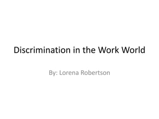 Discrimination in the Work World By: Lorena Robertson 