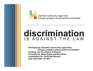 Developed by: Hamilton Community Legal Clinic
Clinique juridique communautaire de Hamilton
Funding: Law Foundation of Ontario
Presented by: Maria Antelo and Rani Khan
Presentation for: CLEO Net Webinar
Date: December 19, 2012
 