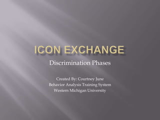 Icon Exchange Discrimination Phases Created By: Courtney June Behavior Analysis Training System Western Michigan University 