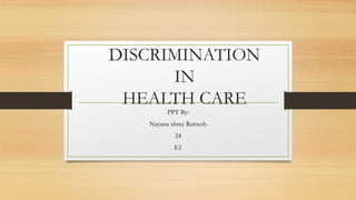 DISCRIMINATION
IN
HEALTH CARE
PPT By:
Nayana shree Ramesh
24
E1
 