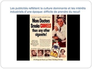 Les publicités reflètent la culture dominante et les intérêts industriels d’une époque: difficile de prendre du recul! 