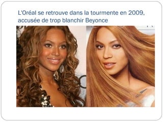 L'Oréal se retrouve dans la tourmente en 2009,
accusée de trop blanchir Beyonce
 