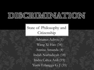 Adrianus Aditya (1)
Wang Xi Hao (34)
Annisa Amanda (4)
Indah Nurhidayah (18)
Indra Cahya Ardi (19)
Yoshi Erlangga G. J (35)
DISCRIMINATION
State of Philosophy and
Citizenship
 