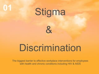 01 Stigma 
& 
Discrimination 
The biggest barrier to effective workplace interventions for employees 
with health and chronic conditions including HIV & AIDS 
 