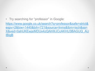 • Try searching for “professor” in Google:
https://www.google.co.uk/search?q=professor&safe=strict&
espv=2&biw=1440&bih=721&source=lnms&tbm=isch&sa=
X&ved=0ahUKEwjsiMDUx4zQAhWJCcAKHU3BAGUQ_AU
IBigB
 