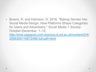 • Bivens, R. and Haimson, O. 2016. “Baking Gender Into
Social Media Design: How Platforms Shape Categories
for Users and Advertisers.” Social Media + Society.
October-December: 1–12.
http://sms.sagepub.com.ezproxy.is.ed.ac.uk/content/2/4/
2056305116672486.full.pdf+html
 