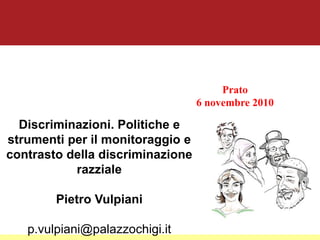 Prato
6 novembre 2010
Discriminazioni. Politiche e
strumenti per il monitoraggio e
contrasto della discriminazione
razziale
Pietro Vulpiani
p.vulpiani@palazzochigi.it
 