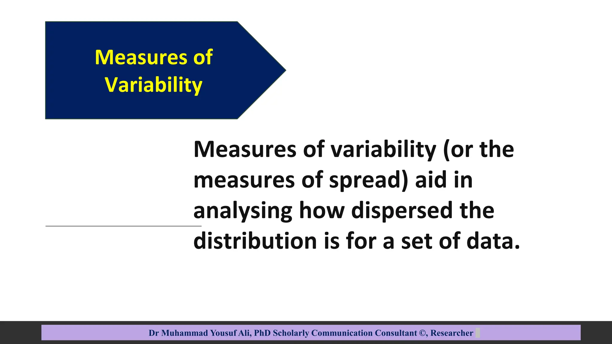 Measures of
Variability
Dr Muhammad Yousuf Ali, PhD Scholarly Communication Consultant ©, Researcher
Measures of variability (or the
measures of spread) aid in
analysing how dispersed the
distribution is for a set of data.
 