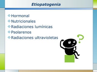 Etiopatogenia Hormonal Nutricionales Radiaciones lumínicas Psolarenos Radiaciones ultravioletas 