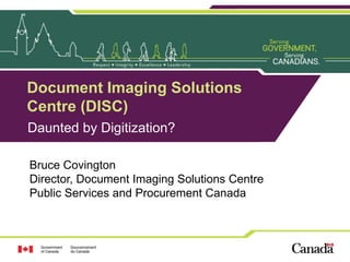 Document Imaging Solutions
Centre (DISC)
Daunted by Digitization?
Bruce Covington
Director, Document Imaging Solutions Centre
Public Services and Procurement Canada
 