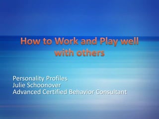 How to Work and Play well with others Personality Profiles	 Julie Schoonover Advanced Certified Behavior Consultant 