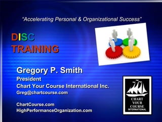 “Accelerating Personal & Organizational Success”


DISC
TRAINING

Gregory P. Smith
President
Chart Your Course International Inc.
Greg@chartcourse.com

ChartCourse.com
HighPerformanceOrganization.com
 