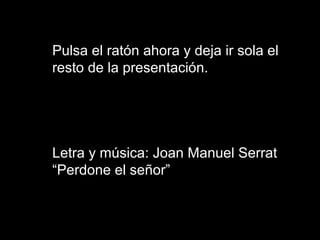 Pulsa el ratón ahora y deja ir sola el
resto de la presentación.
Letra y música: Joan Manuel Serrat
“Perdone el señor”
 