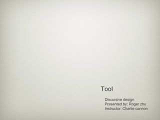 Tool
 Discursive design
 Presented by: Roger zhu
 Instructor: Charlie cannon
 