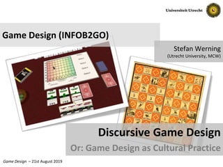 Slide No. 1Game Design – 21st August 2019
Game Design (INFOB2GO)
Discursive Game Design
Or: Game Design as Cultural Practice
Stefan Werning
(Utrecht University, MCW)
 
