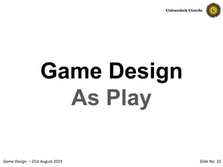 Slide No. 10Game Design – 21st August 2019
Game Design
As Play
 