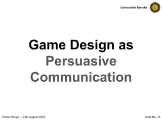 Slide No. 15Game Design – 21st August 2019
Game Design as
Persuasive
Communication
 