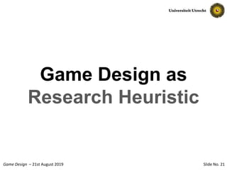 Slide No. 21Game Design – 21st August 2019
Game Design as
Research Heuristic
 