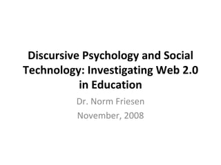 Discursive Psychology and Social Technology: Investigating Web 2.0 in Education Dr. Norm Friesen November, 2008 