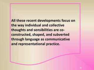 All these recent developments focus on
the way individual and collective
thoughts and sensibilities are co-
constructed, shaped, and subverted
through language as communicative
and representational practice.
26
 
