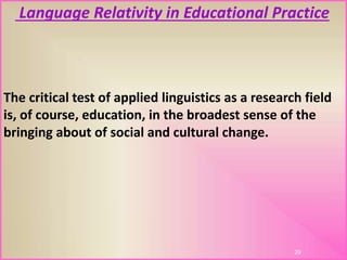 Language Relativity in Educational Practice
The critical test of applied linguistics as a research field
is, of course, education, in the broadest sense of the
bringing about of social and cultural change.
29
 