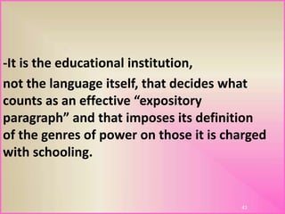 -It is the educational institution,
not the language itself, that decides what
counts as an effective “expository
paragraph” and that imposes its definition
of the genres of power on those it is charged
with schooling.
43
 