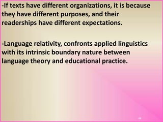 -If texts have different organizations, it is because
they have different purposes, and their
readerships have different expectations.
-Language relativity, confronts applied linguistics
with its intrinsic boundary nature between
language theory and educational practice.
44
 