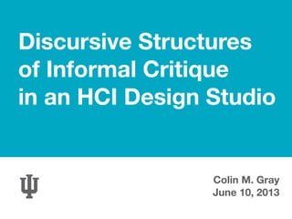 Discursive Structures
of Informal Critique
in an HCI Design Studio
Colin M. Gray
June 10, 2013
 