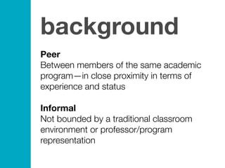 Peer
Between members of the same academic
program—in close proximity in terms of
experience and status
Informal
Not bounde...