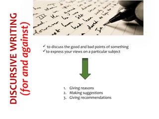  to discuss the good and bad points of something
to express your views on a particular subject
1. Giving reasons
2. Making suggestions
3. Giving recommendations
DISCURSIVEWRITING
(forandagainst)
 
