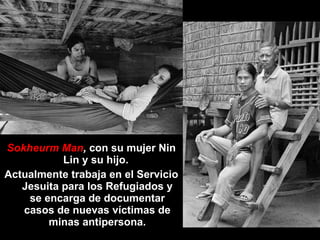 Sokheurm Man ,  con su mujer Nin Lin y su hijo.  Actualmente trabaja en el Servicio Jesuita para los Refugiados y se encarga de documentar casos de nuevas víctimas de minas antipersona. 