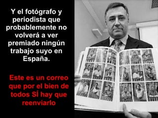 Y el fotógrafo y periodista que probablemente no volverá a ver premiado ningún trabajo suyo en España. Este es un correo que por el bien de todos SÍ hay que reenviarlo 