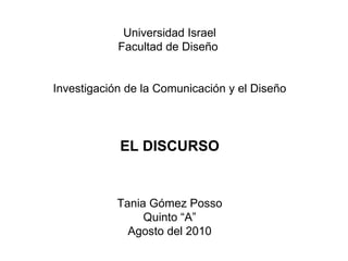 Universidad Israel Facultad de Diseño  Investigación de la Comunicación y el Diseño EL DISCURSO Tania Gómez Posso Quinto “A” Agosto del 2010 