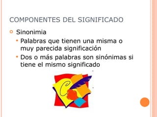 COMPONENTES DEL SIGNIFICADO Sinonimia Palabras que tienen una misma o muy parecida significación  Dos o más palabras son sinónimas si tiene el mismo significado 