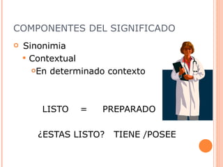 COMPONENTES DEL SIGNIFICADO Sinonimia Contextual  En determinado contexto LISTO =  PREPARADO ¿ESTAS LISTO?  TIENE /POSEE 
