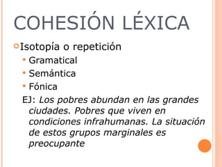 COHESIÓN LÉXICA Isotopía o repetición Gramatical  Semántica Fónica EJ:  Los pobres abundan en las grandes ciudades. Pobres que viven en condiciones infrahumanas. La situación de estos grupos marginales es preocupante  
