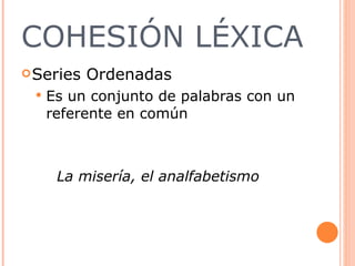 COHESIÓN LÉXICA Series Ordenadas  Es un conjunto de palabras con un referente en común  La misería, el analfabetismo 