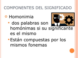 COMPONENTES DEL SIGNIFICADO Homonimia  dos palabras son homónimas si su significante es el mismo Están compuestas por los mismos fonemas 